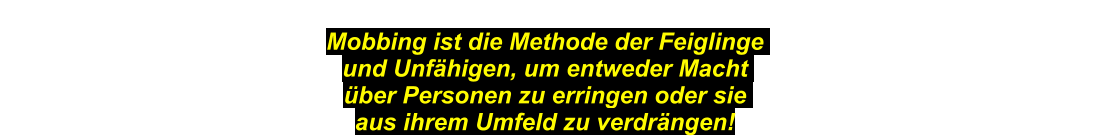 Mobbing ist die Methode der Feiglinge und Unfähigen, um entweder Macht über Personen zu erringen oder sie aus ihrem Umfeld zu verdrängen!